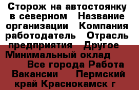 Сторож на автостоянку в северном › Название организации ­ Компания-работодатель › Отрасль предприятия ­ Другое › Минимальный оклад ­ 10 500 - Все города Работа » Вакансии   . Пермский край,Краснокамск г.